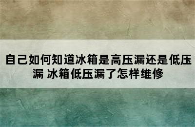 自己如何知道冰箱是高压漏还是低压漏 冰箱低压漏了怎样维修